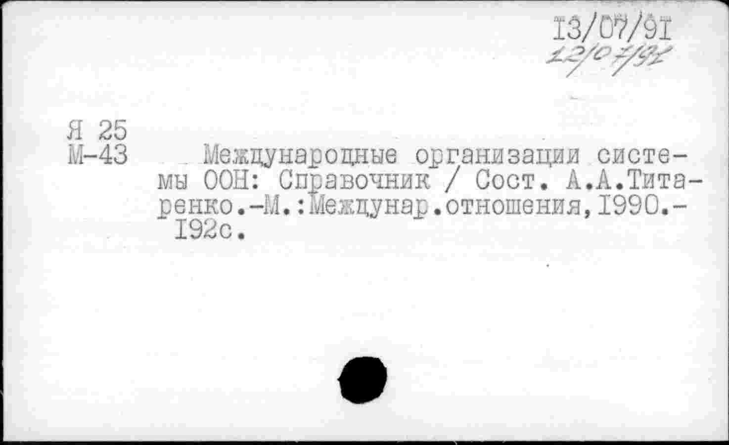 ﻿13/07/Й1
Я 25
М-43 Международные организации системы ООН: Справочник / Сост. А.А.Титаренко . -М.: Междунар. отношения, 1990. -192с.